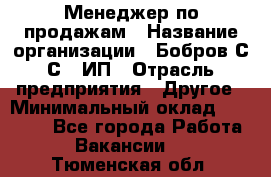 Менеджер по продажам › Название организации ­ Бобров С.С., ИП › Отрасль предприятия ­ Другое › Минимальный оклад ­ 25 000 - Все города Работа » Вакансии   . Тюменская обл.